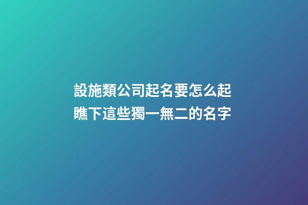 設施類公司起名要怎么起 瞧下這些獨一無二的名字
